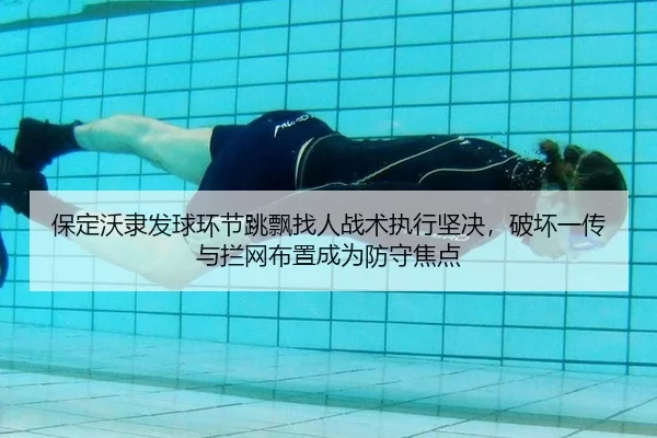 保定沃隶发球环节跳飘找人战术执行坚决，破坏一传与拦网布置成为防守焦点