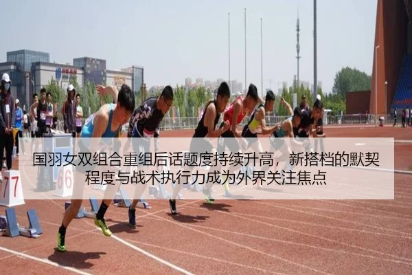 国羽女双组合重组后话题度持续升高，新搭档的默契程度与战术执行力成为外界关注焦点