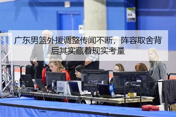 广东男篮外援调整传闻不断，阵容取舍背后其实藏着现实考量